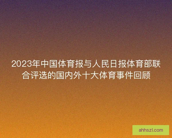 2023年中国体育报与人民日报体育部联合评选的国内外十大体育事件回顾