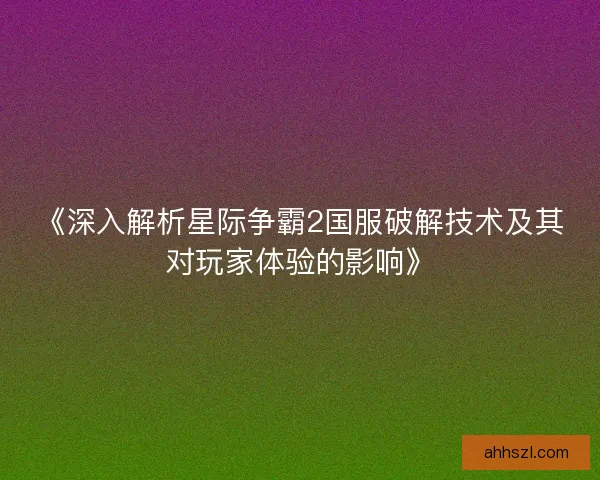 《深入解析星际争霸2国服破解技术及其对玩家体验的影响》