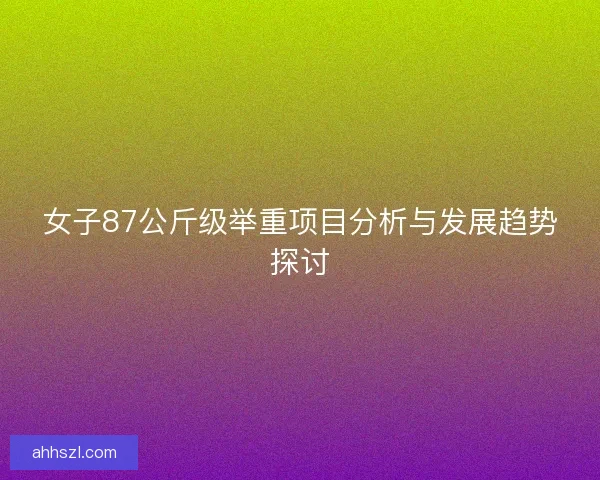 女子87公斤级举重项目分析与发展趋势探讨