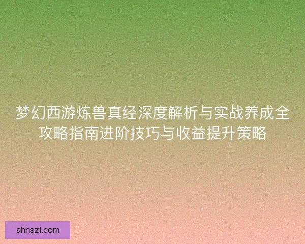 梦幻西游炼兽真经深度解析与实战养成全攻略指南进阶技巧与收益提升策略