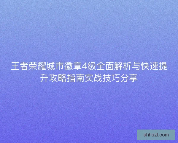 王者荣耀城市徽章4级全面解析与快速提升攻略指南实战技巧分享
