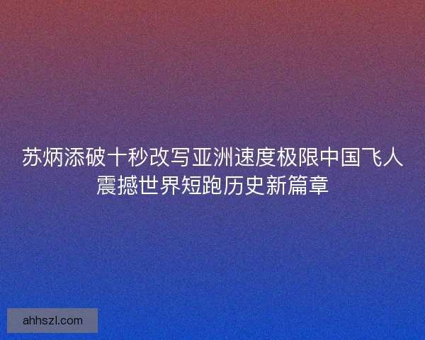 苏炳添破十秒改写亚洲速度极限中国飞人震撼世界短跑历史新篇章