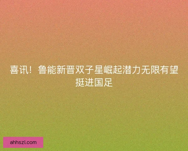喜讯！鲁能新晋双子星崛起潜力无限有望挺进国足