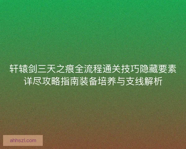 轩辕剑三天之痕全流程通关技巧隐藏要素详尽攻略指南装备培养与支线解析