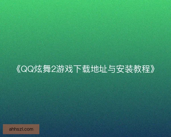《QQ炫舞2游戏下载地址与安装教程》