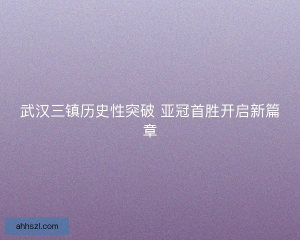 武汉三镇历史性突破 亚冠首胜开启新篇章