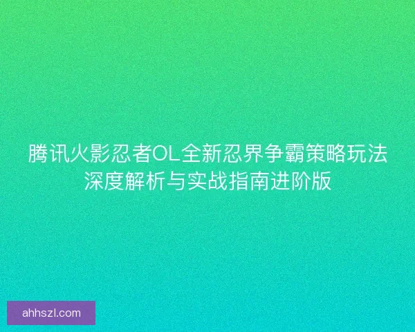 腾讯火影忍者OL全新忍界争霸策略玩法深度解析与实战指南进阶版