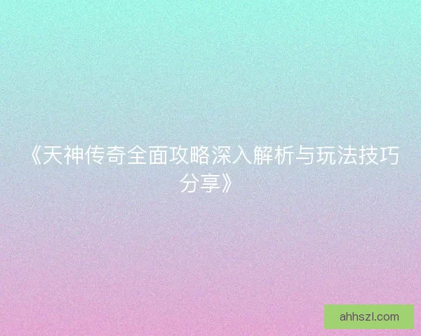《天神传奇全面攻略深入解析与玩法技巧分享》