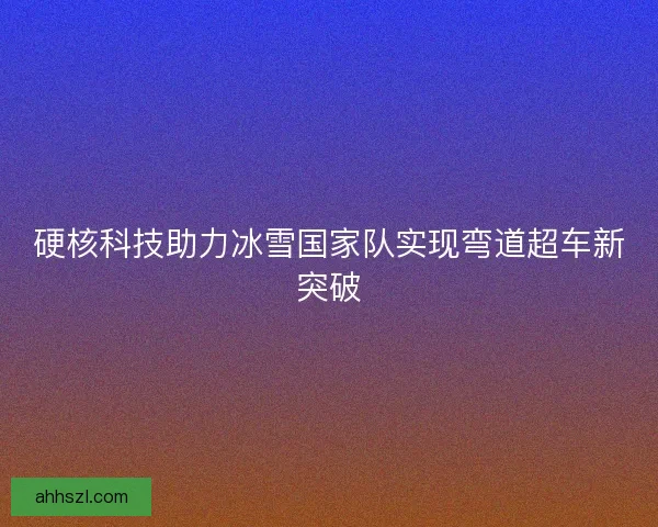 硬核科技助力冰雪国家队实现弯道超车新突破