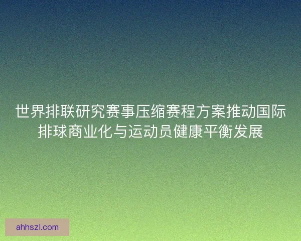 世界排联研究赛事压缩赛程方案推动国际排球商业化与运动员健康平衡发展