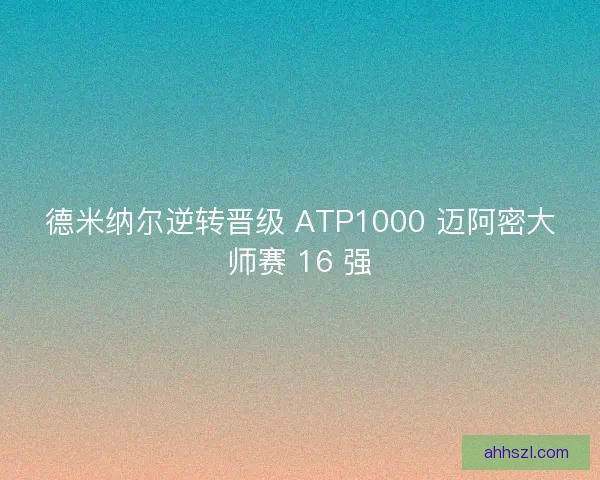 德米纳尔逆转晋级 ATP1000 迈阿密大师赛 16 强
