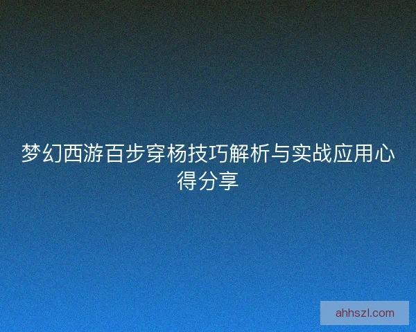 梦幻西游百步穿杨技巧解析与实战应用心得分享 梦幻西游百步穿杨技巧解析与实战应用心得分享