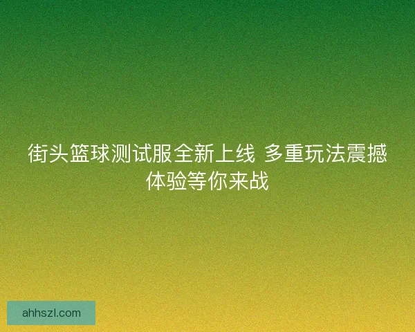 街头篮球测试服全新上线 多重玩法震撼体验等你来战