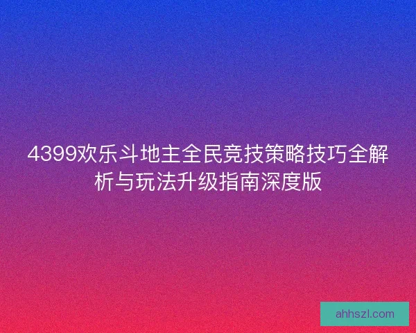 4399欢乐斗地主全民竞技策略技巧全解析与玩法升级指南深度版 4399欢乐斗地主全民竞技策略技巧全解析与玩法升级指南深度版