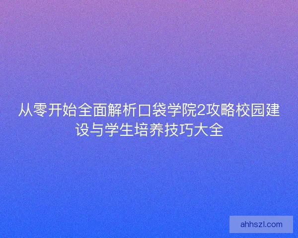 从零开始全面解析口袋学院2攻略校园建设与学生培养技巧大全