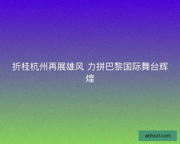 折桂杭州再展雄风 力拼巴黎国际舞台辉煌 折桂杭州再展雄风 力拼巴黎国际舞台辉煌