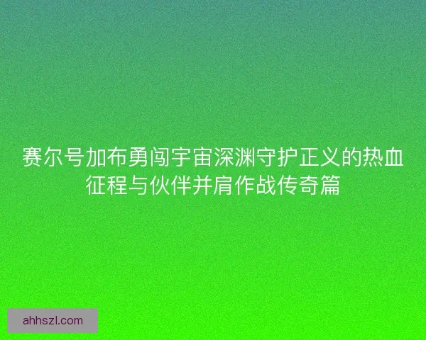 赛尔号加布勇闯宇宙深渊守护正义的热血征程与伙伴并肩作战传奇篇