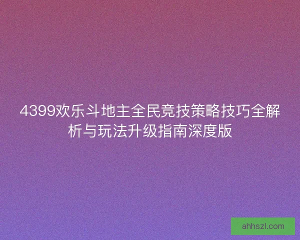 4399欢乐斗地主全民竞技策略技巧全解析与玩法升级指南深度版
