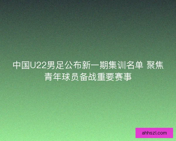 中国U22男足公布新一期集训名单 聚焦青年球员备战重要赛事 中国U22男足公布新一期集训名单 聚焦青年球员备战重要赛事