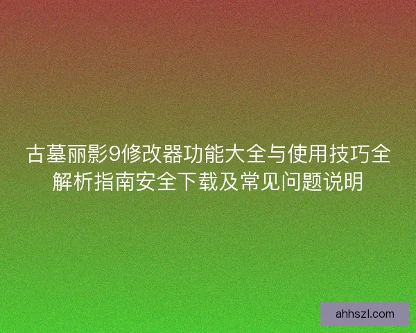 古墓丽影9修改器功能大全与使用技巧全解析指南安全下载及常见问题说明