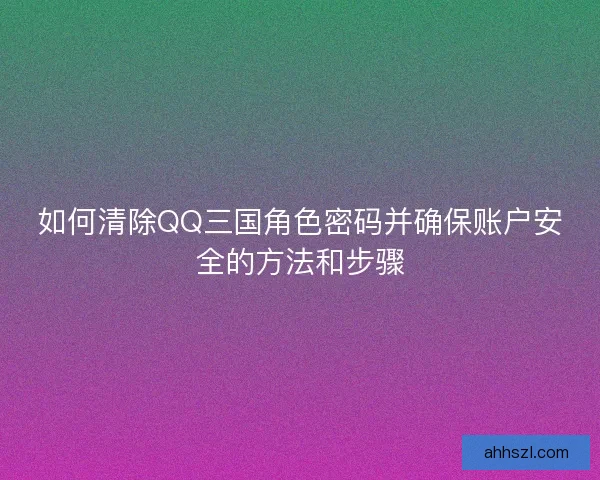 如何清除QQ三国角色密码并确保账户安全的方法和步骤