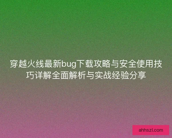 穿越火线最新bug下载攻略与安全使用技巧详解全面解析与实战经验分享 穿越火线最新bug下载攻略与安全使用技巧详解全面解析与实战经验分享