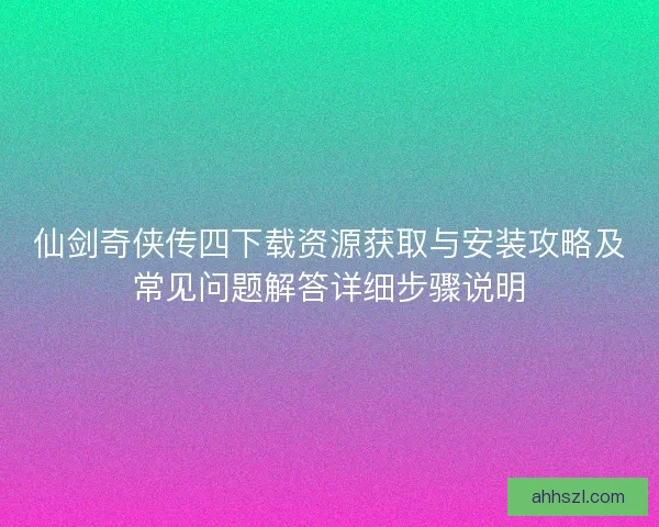 仙剑奇侠传四下载资源获取与安装攻略及常见问题解答详细步骤说明 仙剑奇侠传四下载资源获取与安装攻略及常见问题解答详细步骤说明
