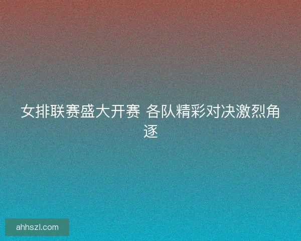 女排联赛盛大开赛 各队精彩对决激烈角逐
