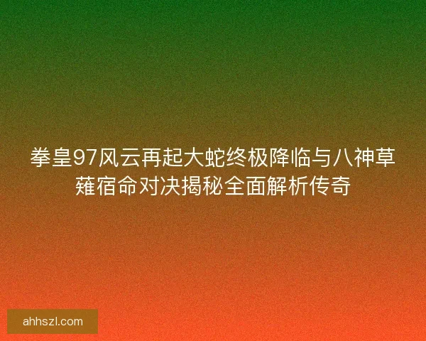 拳皇97风云再起大蛇终极降临与八神草薙宿命对决揭秘全面解析传奇
