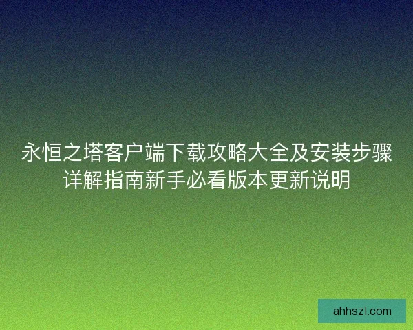 永恒之塔客户端下载攻略大全及安装步骤详解指南新手必看版本更新说明