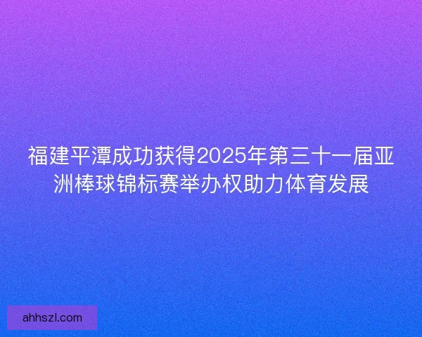 福建平潭成功获得2025年第三十一届亚洲棒球锦标赛举办权助力体育发展