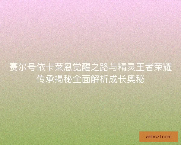 赛尔号依卡莱恩觉醒之路与精灵王者荣耀传承揭秘全面解析成长奥秘