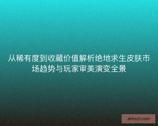 从稀有度到收藏价值解析绝地求生皮肤市场趋势与玩家审美演变全景