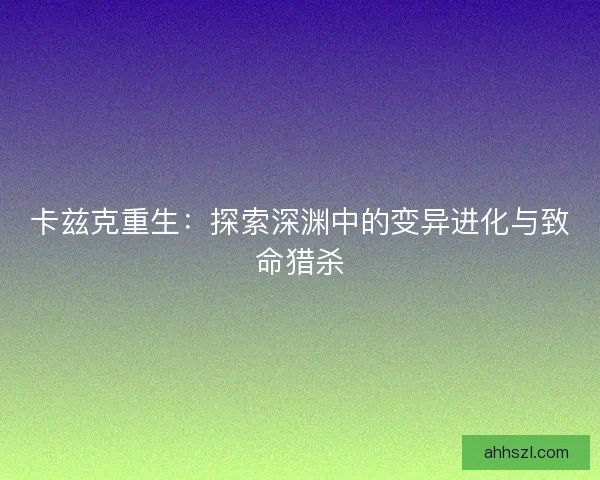 卡兹克重生:探索深渊中的变异进化与致命猎杀 卡兹克重生:探索深渊中的变异进化与致命猎杀