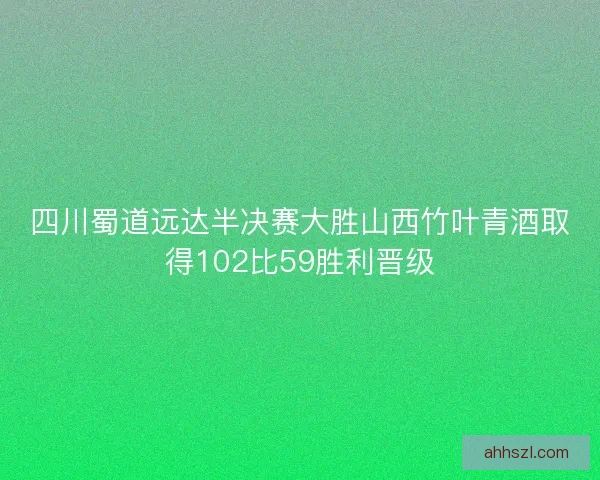四川蜀道远达半决赛大胜山西竹叶青酒取得102比59胜利晋级 四川蜀道远达半决赛大胜山西竹叶青酒取得102比59胜利晋级