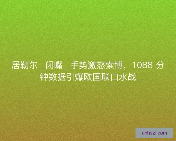 居勒尔 _闭嘴_ 手势激怒索博，1088 分钟数据引爆欧国联口水战