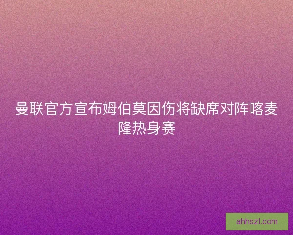 曼联官方宣布姆伯莫因伤将缺席对阵喀麦隆热身赛