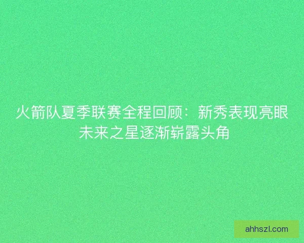 火箭队夏季联赛全程回顾：新秀表现亮眼 未来之星逐渐崭露头角