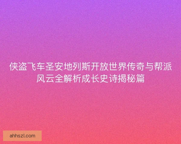 侠盗飞车圣安地列斯开放世界传奇与帮派风云全解析成长史诗揭秘篇